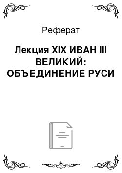 Реферат: Лекция XIX ИВАН III ВЕЛИКИЙ: ОБЪЕДИНЕНИЕ РУСИ