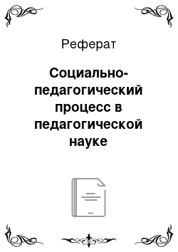 Реферат: Социально-педагогический процесс в педагогической науке