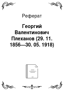 Реферат: Георгий Валентинович Плеханов (29. 11. 1856—30. 05. 1918)