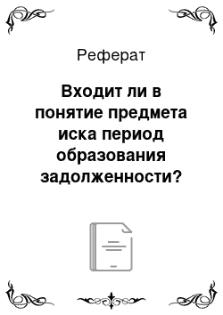 Реферат: Входит ли в понятие предмета иска период образования задолженности?