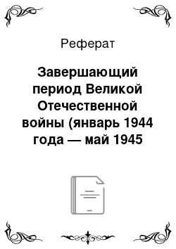 Реферат: Завершающий период Великой Отечественной войны (январь 1944 года — май 1945 года)
