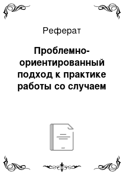 Реферат: Проблемно-ориентированный подход к практике работы со случаем