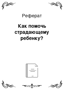 Реферат: Как помочь страдающему ребенку?