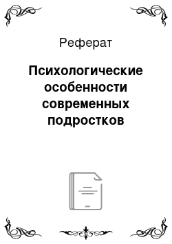 Реферат: Психологические особенности современных подростков