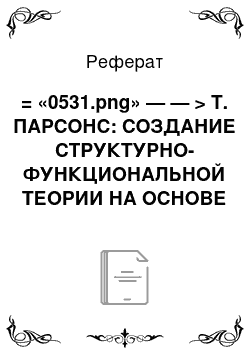 Реферат: = «0531.png» — — > Т. ПАРСОНС: СОЗДАНИЕ СТРУКТУРНО-ФУНКЦИОНАЛЬНОЙ ТЕОРИИ НА ОСНОВЕ ИНТЕГРАЛЬНОГО ПОДХОДА