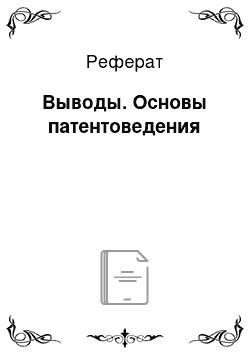 Реферат: Выводы. Основы патентоведения