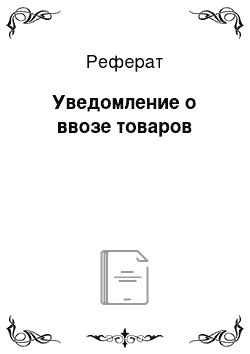 Реферат: Уведомление о ввозе товаров