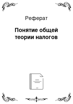 Реферат: Понятие общей теории налогов