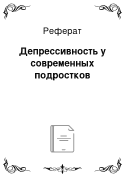 Реферат: Депрессивность у современных подростков