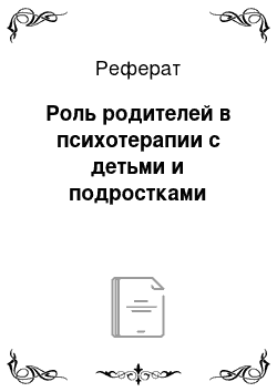 Реферат: Роль родителей в психотерапии с детьми и подростками