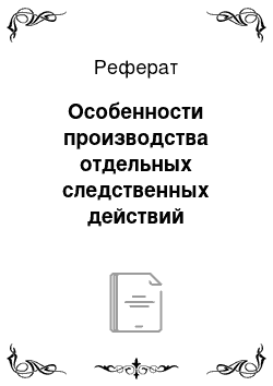 Реферат: Особенности производства отдельных следственных действий