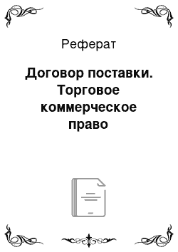 Реферат: Договор поставки. Торговое коммерческое право