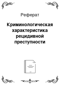 Реферат: Криминологическая характеристика рецидивной преступности