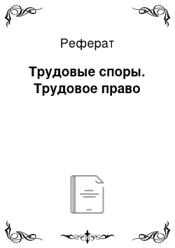 Реферат: Трудовые споры. Трудовое право