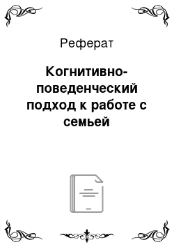 Реферат: Когнитивно-поведенческий подход к работе с семьей