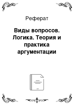 Реферат: Виды вопросов. Логика. Теория и практика аргументации