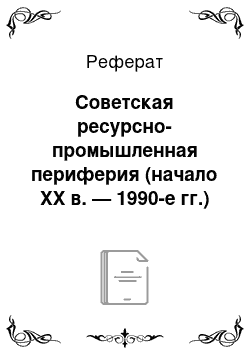 Реферат: Советская ресурсно-промышленная периферия (начало XX в. — 1990-е гг.)