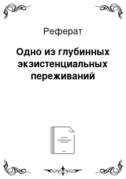 Реферат: Одно из глубинных экзистенциальных переживаний