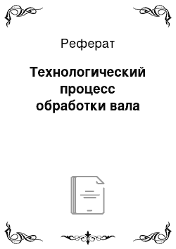 Реферат: Технологический процесс обработки вала