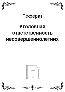 Реферат: Уголовная ответственность несовершеннолетних