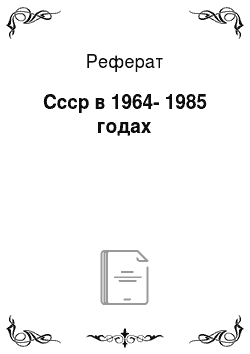 Реферат: Ссср в 1964-1985 годах
