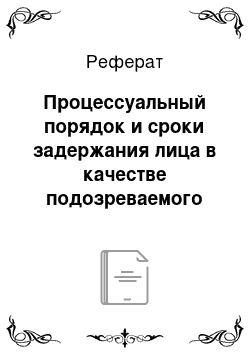 Реферат: Процессуальный порядок и сроки задержания лица в качестве подозреваемого