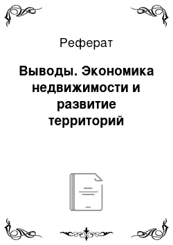 Реферат: Выводы. Экономика недвижимости и развитие территорий