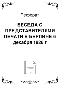 Реферат: БЕСЕДА С ПРЕДСТАВИТЕЛЯМИ ПЕЧАТИ В БЕРЛИНЕ 6 декабря 1926 г