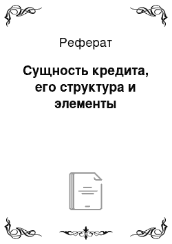 Реферат: Сущность кредита, его структура и элементы