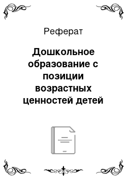 Реферат: Дошкольное образование с позиции возрастных ценностей детей