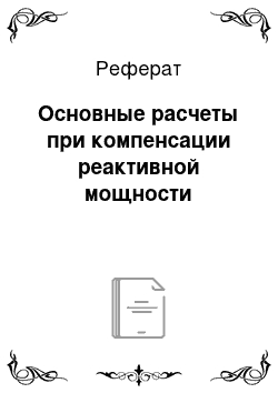 Реферат: Основные расчеты при компенсации реактивной мощности