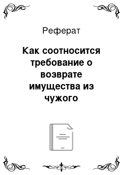 Реферат: Как соотносится требование о возврате имущества из чужого незаконного владения (виндикация) с требованием о возврате неосновательного обогащения (кондикционным требованием) ?