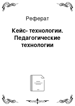 Реферат: Кейс-технологии. Педагогические технологии