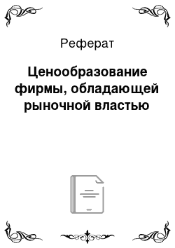 Реферат: Ценообразование фирмы, обладающей рыночной властью