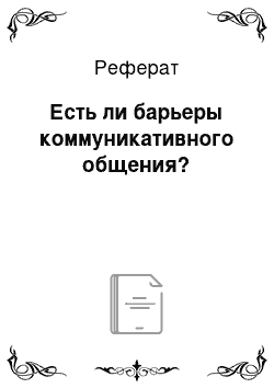 Реферат: Есть ли барьеры коммуникативного общения?