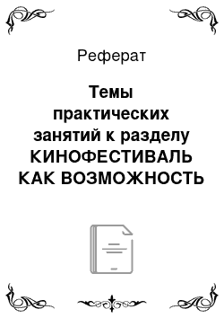 Реферат: Темы практических занятий к разделу КИНОФЕСТИВАЛЬ КАК ВОЗМОЖНОСТЬ РЕАЛИЗАЦИИ ПРОФЕССИОНАЛЬНОГО МЕДИАОБРАЗОВАТЕЛЬНОГО ПРОЕКТА в рамках спецпрактикумов, мастер-классов, модулей для 3 и 4 курсов