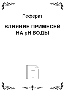 Реферат: ВЛИЯНИЕ ПРИМЕСЕЙ НА pH ВОДЫ