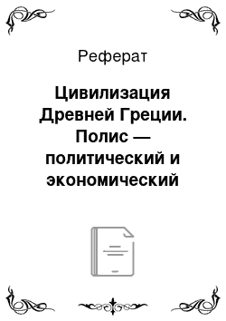 Реферат: Цивилизация Древней Греции. Полис — политический и экономический центр Древней Греции. Два основных типа полисов — аграрный (Спарта) и торгово-ремесленный (Афины)