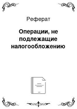 Реферат: Операции, не подлежащие налогообложению