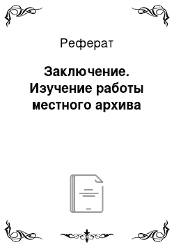 Реферат: Заключение. Изучение работы местного архива