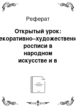 Реферат: Открытый урок: «Декоративно–художественные росписи в народном искусстве и в современном мире как элемент праздничного мироощущения человека»