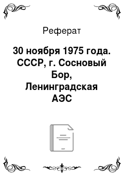 Реферат: 30 ноября 1975 года. СССР, г. Сосновый Бор, Ленинградская АЭС