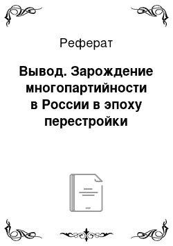 Реферат: Вывод. Зарождение многопартийности в России в эпоху перестройки