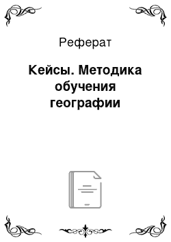 Реферат: Кейсы. Методика обучения географии