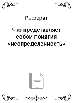 Реферат: Что представляет собой понятия «неопределенность»