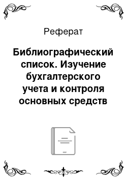 Реферат: Библиографический список. Изучение бухгалтерского учета и контроля основных средств на предприятии