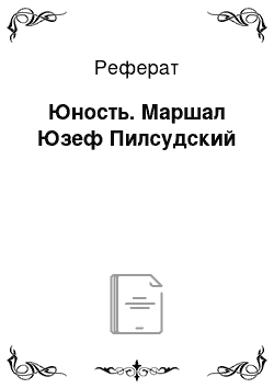 Реферат: Юность. Маршал Юзеф Пилсудский