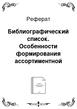 Реферат: Библиографический список. Особенности формирования ассортиментной политики на предприятии торговли