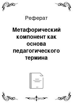 Реферат: Метафорический компонент как основа педагогического термина