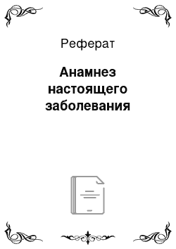 Реферат: Анамнез настоящего заболевания